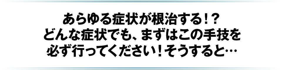 どんな症状でも、まずはこの手技を必ず行ってください!そうすると…