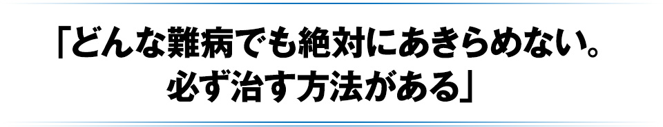 「どんな難病でも絶対にあきらめない。必ず治す方法がある」