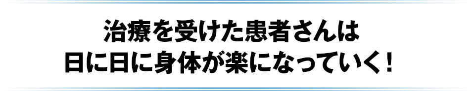 治療を受けた患者さんは日に日に身体が楽になっていく!