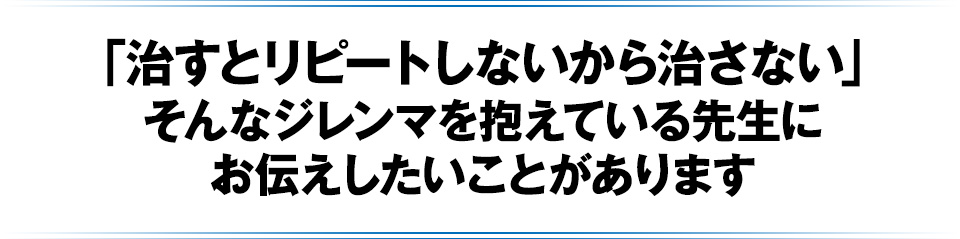 「治すとリピートしないから治さない」そんなジレンマを抱えている先生にお伝えしたいことがあります
