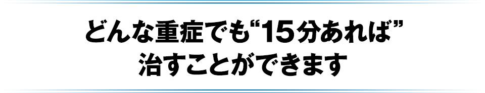 どんな重症でも“15分あれば”治すことができます