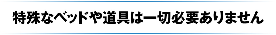 特殊なベッドや道具は一切必要ありません