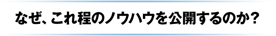 なぜ、これ程のノウハウを公開するのか?