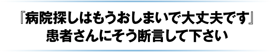 『病院探しはもうお終いにして大丈夫です』患者さんにそう断言して下さい