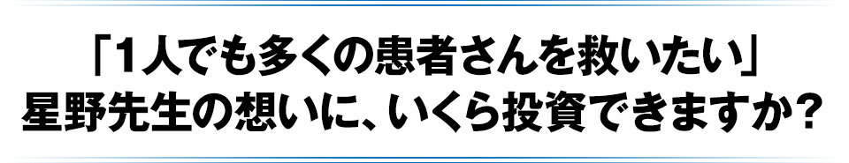 「1人でも多くの患者さんを救いたい」星野先生の想いに、いくら投資できますか?