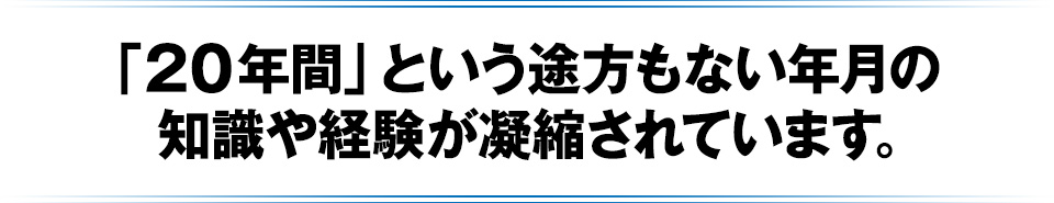 「20年間」という途方もない年月の知識や経験が凝縮されています。
